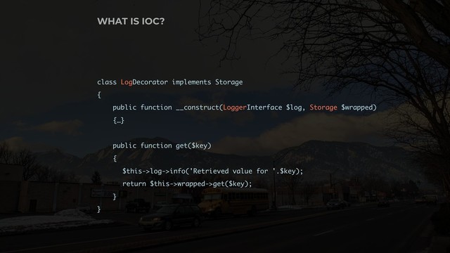 class LogDecorator implements Storage
{
public function __construct(LoggerInterface $log, Storage $wrapped)
{…}
public function get($key)
{
$this->log->info('Retrieved value for '.$key);
return $this->wrapped->get($key);
}
}
WHAT IS IOC?

