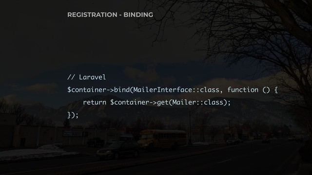 // Laravel
$container->bind(MailerInterface::class, function () {
return $container->get(Mailer::class);
});
REGISTRATION - BINDING
