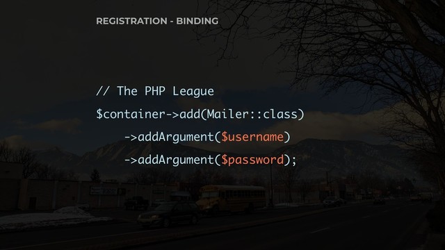 // The PHP League
$container->add(Mailer::class)
->addArgument($username)
->addArgument($password);
REGISTRATION - BINDING
