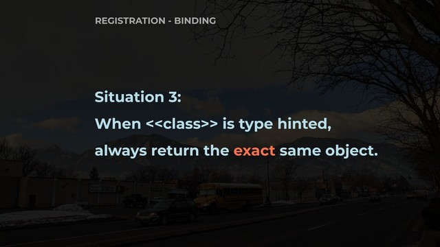 Situation 3:
When <> is type hinted,
always return the exact same object.
REGISTRATION - BINDING
