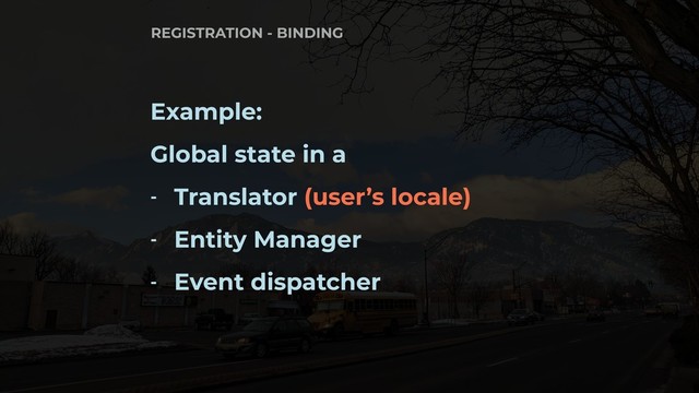Example:
Global state in a
- Translator (user’s locale)
- Entity Manager
- Event dispatcher
REGISTRATION - BINDING
