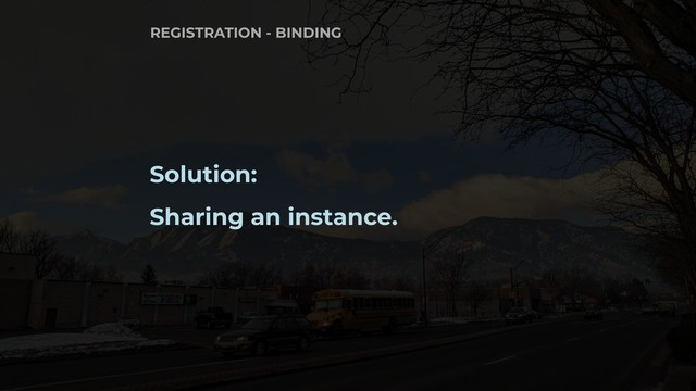 Solution:
Sharing an instance.
REGISTRATION - BINDING

