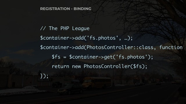 // The PHP League
$container->add('fs.photos', …);
$container->add(PhotosController::class, function (
$fs = $container->get('fs.photos');
return new PhotosController($fs);
});
REGISTRATION - BINDING
