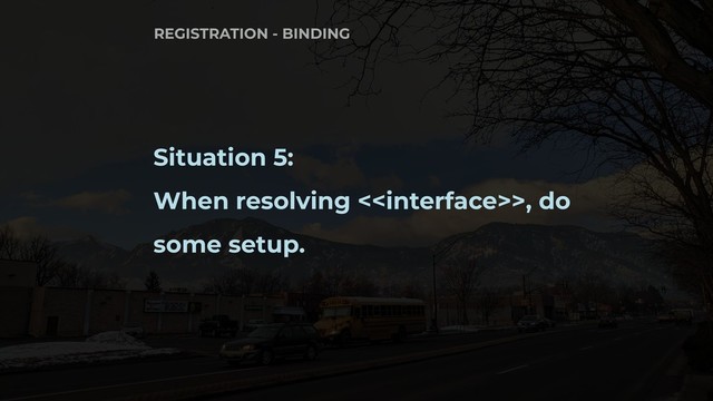 Situation 5:
When resolving <>, do
some setup.
REGISTRATION - BINDING
