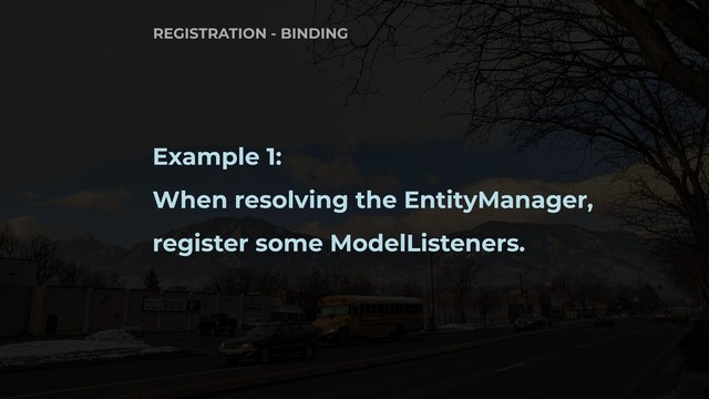 Example 1:
When resolving the EntityManager,
register some ModelListeners.
REGISTRATION - BINDING
