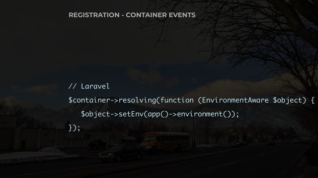 // Laravel
$container->resolving(function (EnvironmentAware $object) {
$object->setEnv(app()->environment());
});
REGISTRATION - CONTAINER EVENTS
