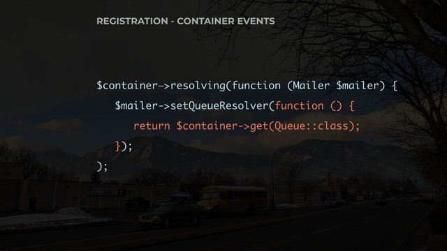 $container—>resolving(function (Mailer $mailer) {
$mailer->setQueueResolver(function () {
return $container->get(Queue::class);
});
);
REGISTRATION - CONTAINER EVENTS

