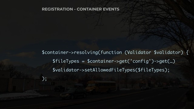 $container->resolving(function (Validator $validator) {
$fileTypes = $container->get('config')->get(…)
$validator->setAllowedFileTypes($fileTypes);
);
REGISTRATION - CONTAINER EVENTS
