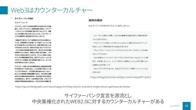 Web3はカウンターカルチャー
@_KAYATO 68
サイファーパンク宣言を源流とし
中央集権化されたWEB2.0に対するカウンターカルチャーがある
https://jp.cointelegraph.com/news/happy-birthday-bitcoin-and-dont-forget-about-cypherpunks-keiser
https://blog.blockchain.bitflyer.com/n/nbed0f71a5fc2
