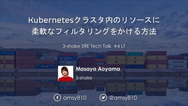 Masaya Aoyama
3-shake
Kubernetesクラスタ内のリソースに
柔軟なフィルタリングをかける方法
3-shake SRE Tech Talk #4 LT
amsy810 @amsy810
