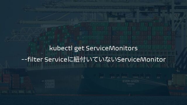 kubectl get ServiceMonitors
--filter Serviceʹඥ෇͍͍ͯͳ͍ServiceMonitor
