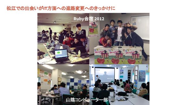 Ruby合宿 2012
山陰コンピューター部
松江での出会いがIT方面への進路変更へのきっかけに
