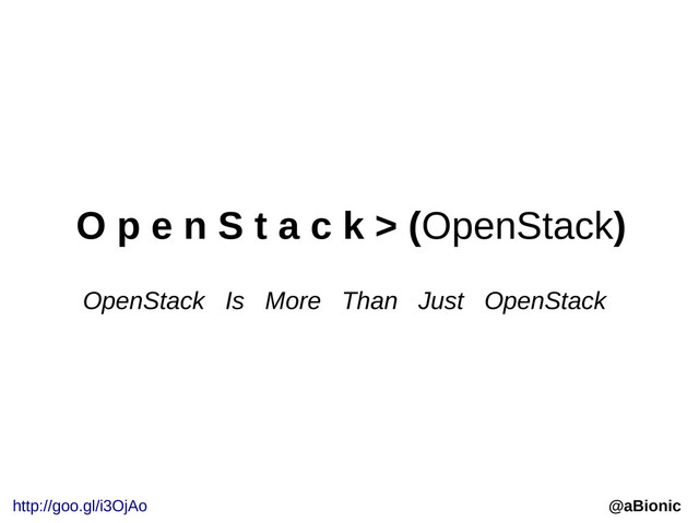 O p e n S t a c k > (OpenStack)
OpenStack Is More Than Just OpenStack
@aBionic
http://goo.gl/i3OjAo
