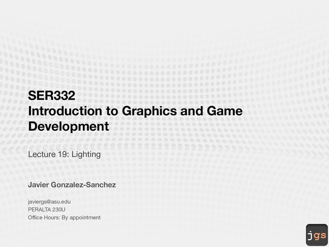 jgs
SER332
Introduction to Graphics and Game
Development
Lecture 19: Lighting
Javier Gonzalez-Sanchez
javiergs@asu.edu
PERALTA 230U
Office Hours: By appointment

