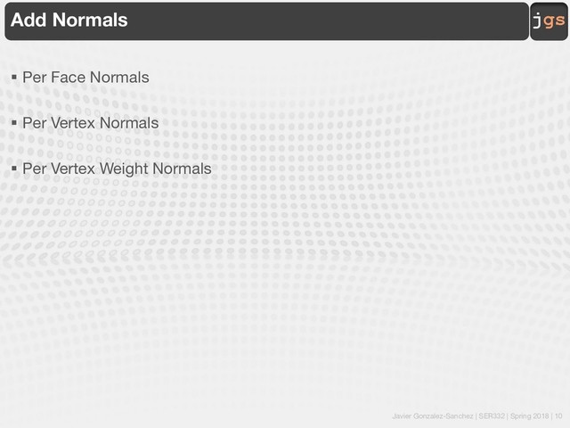 Javier Gonzalez-Sanchez | SER332 | Spring 2018 | 10
jgs
Add Normals
§ Per Face Normals
§ Per Vertex Normals
§ Per Vertex Weight Normals
