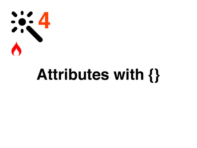 4
Attributes with {}
