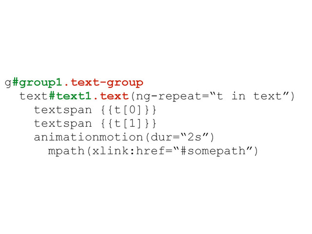 g#group1.text-group
text#text1.text(ng-repeat=“t in text”)
textspan {{t[0]}}
textspan {{t[1]}}
animationmotion(dur=“2s”)
mpath(xlink:href=“#somepath”)
