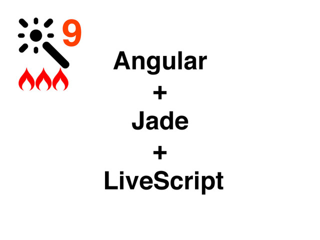 9
Angular !
+ !
Jade !
+!
LiveScript
