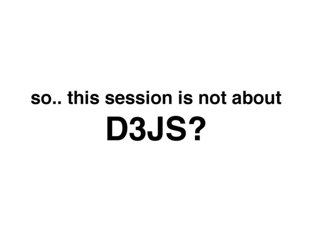 so.. this session is not about!
D3JS?
