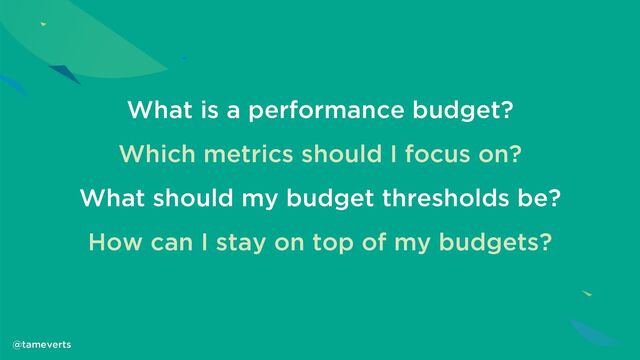 What is a performance budget?
Which metrics should I focus on?
What should my budget thresholds be?
How can I stay on top of my budgets?
@tameverts
