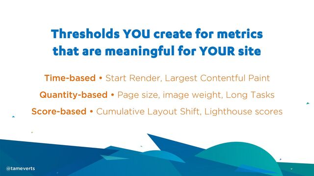 Thresholds YOU create for metrics
that are meaningful for YOUR site
Time-based • Start Render, Largest Contentful Paint
Quantity-based • Page size, image weight, Long Tasks
Score-based • Cumulative Layout Shift, Lighthouse scores
@tameverts
