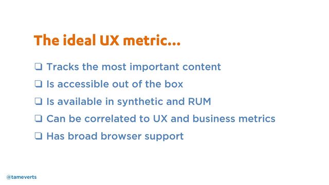 ❑ Tracks the most important content
❑ Is accessible out of the box
❑ Is available in synthetic and RUM
❑ Can be correlated to UX and business metrics
❑ Has broad browser support
The ideal UX metric…
@tameverts
