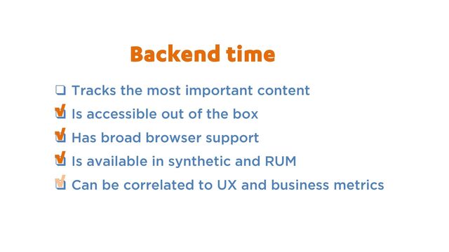 ❑ Tracks the most important content
❑ Is accessible out of the box
❑ Has broad browser support
❑ Is available in synthetic and RUM
❑ Can be correlated to UX and business metrics
√
√
√
Backend time
√
