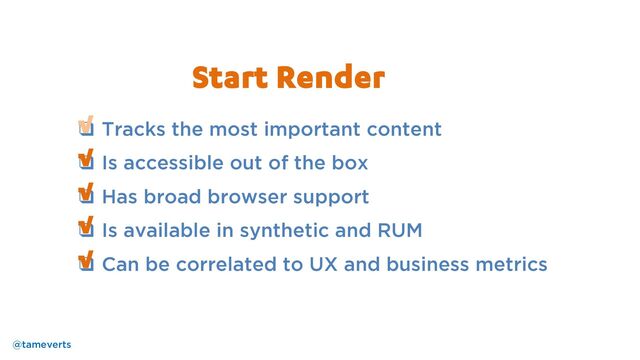 ❑ Tracks the most important content
❑ Is accessible out of the box
❑ Has broad browser support
❑ Is available in synthetic and RUM
❑ Can be correlated to UX and business metrics
√
√
√
Start Render
√
√
@tameverts
