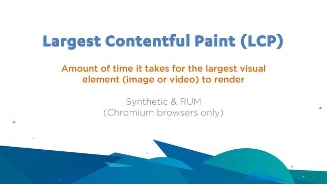 Largest Contentful Paint (LCP)
Amount of time it takes for the largest visual
element (image or video) to render
Synthetic & RUM
(Chromium browsers only)

