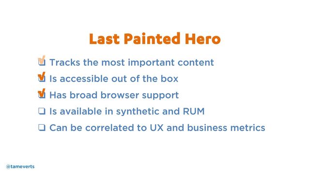 ❑ Tracks the most important content
❑ Is accessible out of the box
❑ Has broad browser support
❑ Is available in synthetic and RUM
❑ Can be correlated to UX and business metrics
√
√
Last Painted Hero
√
@tameverts
