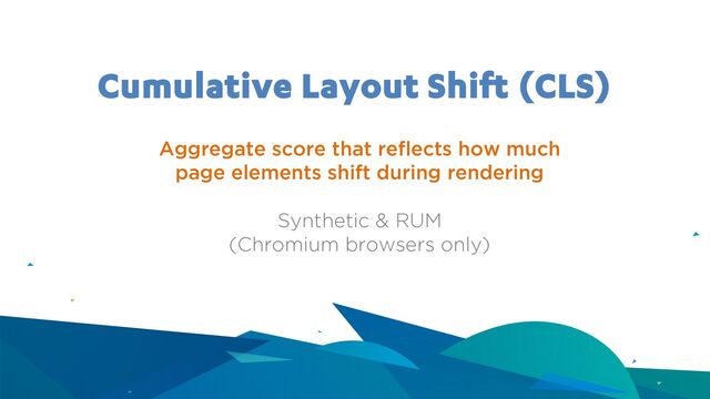Cumulative Layout Shift (CLS)
Aggregate score that reflects how much
page elements shift during rendering
Synthetic & RUM
(Chromium browsers only)
