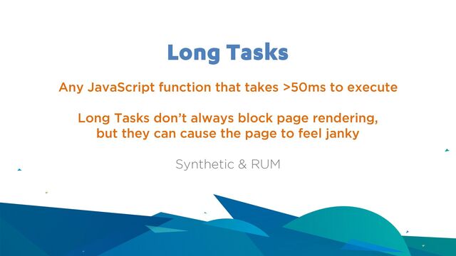 Long Tasks
Any JavaScript function that takes >50ms to execute
Long Tasks don’t always block page rendering,
but they can cause the page to feel janky
Synthetic & RUM
