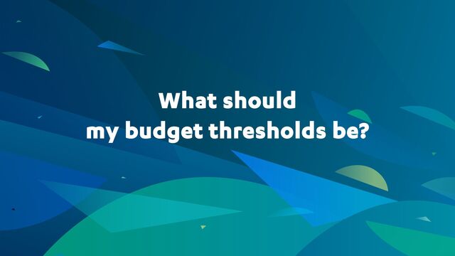 What should
my budget thresholds be?
