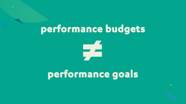 performance budgets
≠
performance goals
