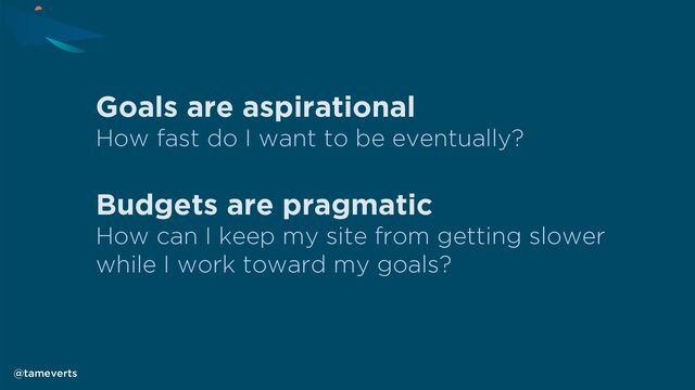 Goals are aspirational
How fast do I want to be eventually?
Budgets are pragmatic
How can I keep my site from getting slower
while I work toward my goals?
@tameverts
