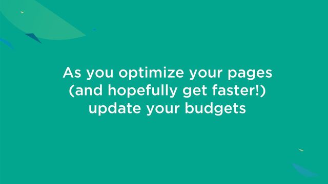 As you optimize your pages
(and hopefully get faster!)
update your budgets
