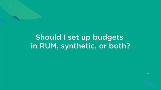 Should I set up budgets
in RUM, synthetic, or both?
