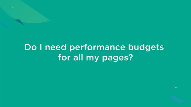 Do I need performance budgets
for all my pages?
