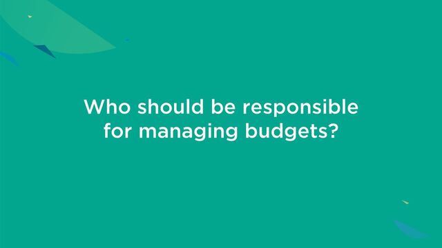 Who should be responsible
for managing budgets?
