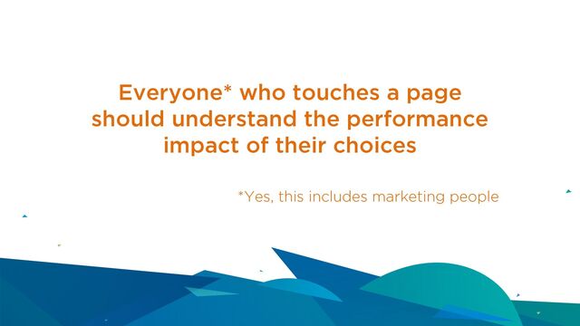 Everyone* who touches a page
should understand the performance
impact of their choices
*Yes, this includes marketing people
