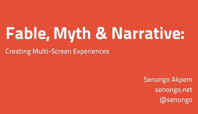 Fable, Myth & Narrative:
Creating Multi-Screen Experiences
Senongo Akpem
senongo.net
@senongo
