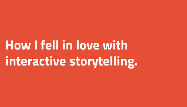 How I fell in love with
interactive storytelling.
