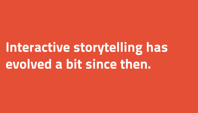 Interactive storytelling has
evolved a bit since then.
