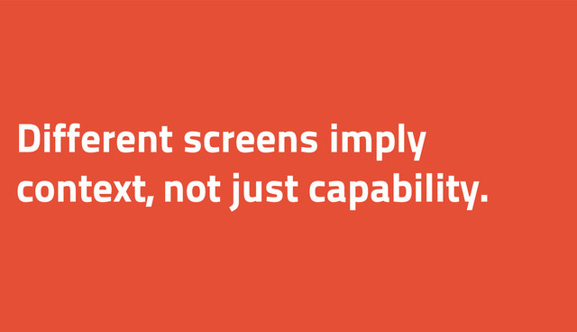 Different screens imply
context, not just capability.
