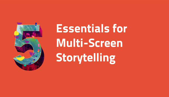 Essentials for
Multi-Screen
Storytelling

