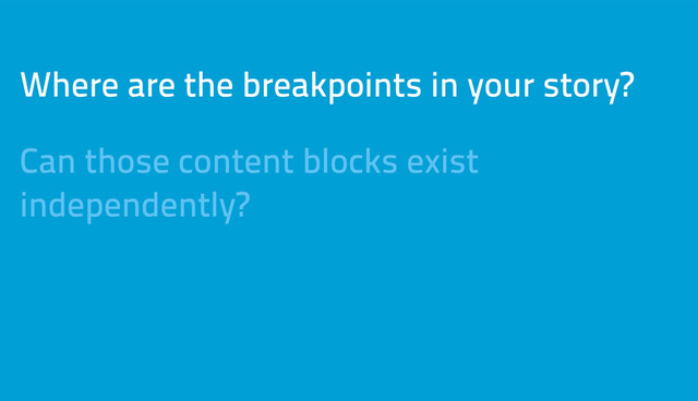 Where are the breakpoints in your story?
Can those content blocks exist
independently?
