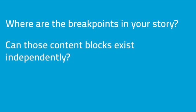 Where are the breakpoints in your story?
Can those content blocks exist
independently?
