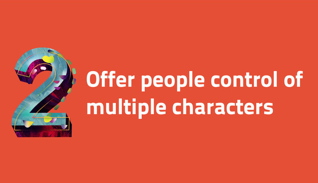 Offer people control of
multiple characters
