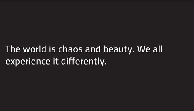 The world is chaos and beauty. We all
experience it differently.

