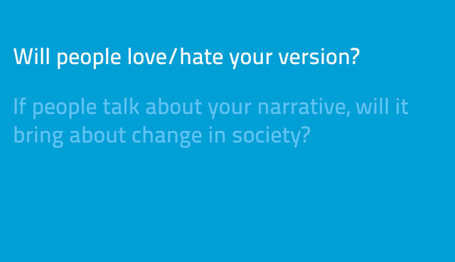 Will people love/hate your version?
If people talk about your narrative, will it
bring about change in society?
